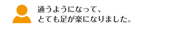 通うようになって、とても足が楽になりました。